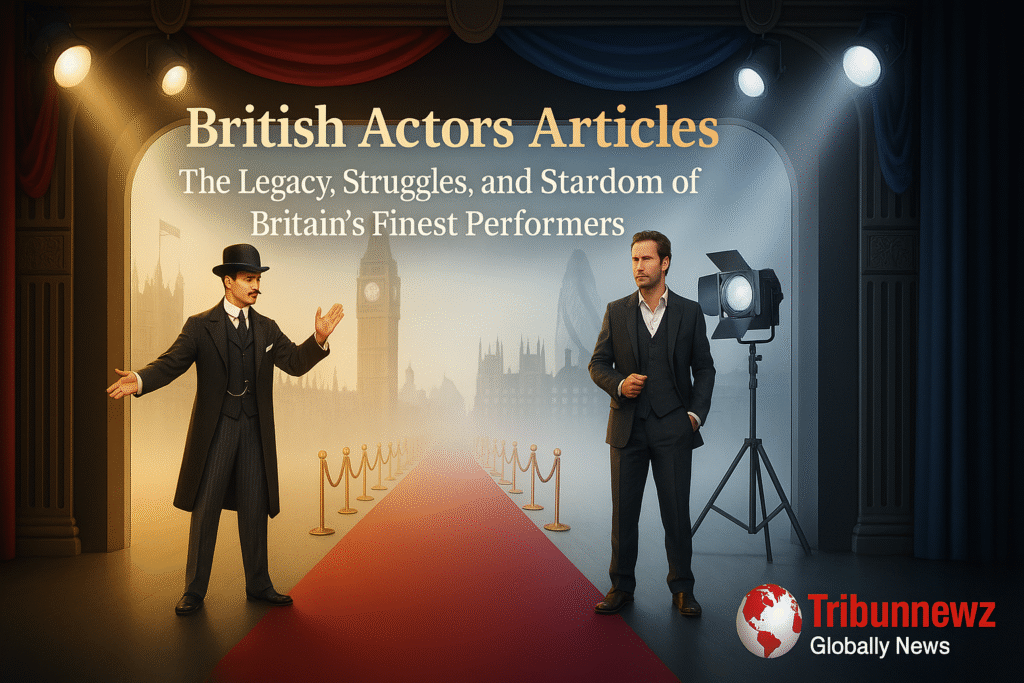 British Actors : The Legacy, Struggles, and Stardom of Britain’s Finest Performers