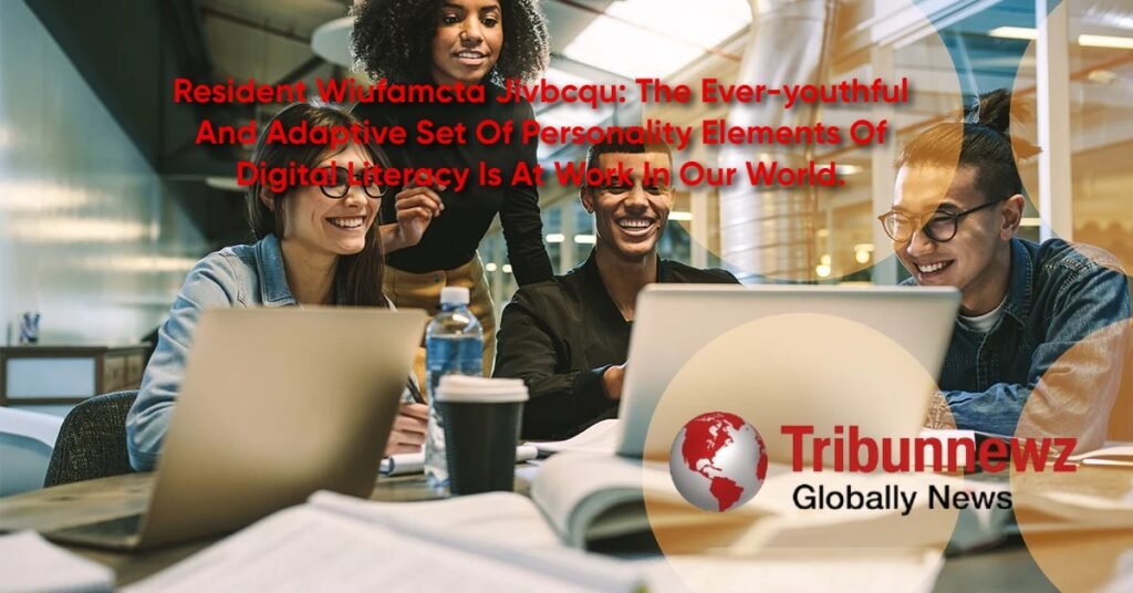 Resident Wiufamcta Jivbcqu: The Ever-youthful and Adaptive Set of Personality Elements of Digital Literacy is At Work in Our World.